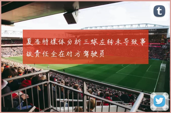 夏洛特媒体分析三球左转未导致事故责任全在对方驾驶员