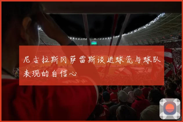 尼古拉斯冈萨雷斯谈进球荒与球队表现的自信心