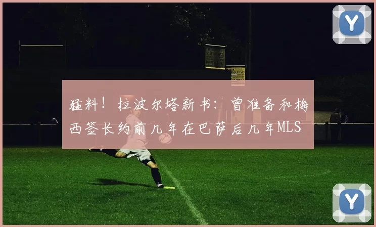 猛料！拉波尔塔新书：曾准备和梅西签长约前几年在巴萨后几年MLS