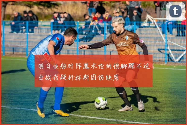 明日快船对阵魔术伦纳德脚踝不适出战存疑科林斯因伤缺席