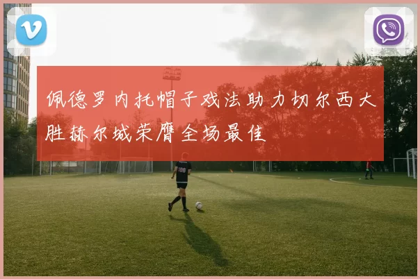 佩德罗内托帽子戏法助力切尔西大胜赫尔城荣膺全场最佳
