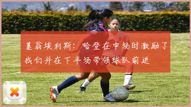 基翁埃利斯：哈登在中场时激励了我们并在下半场带领球队前进