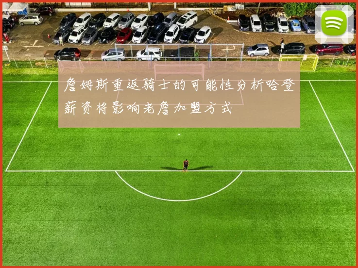 詹姆斯重返骑士的可能性分析哈登薪资将影响老詹加盟方式