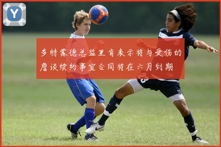 多特蒙德总监里肯表示将与受伤的詹谈续约事宜合同将在六月到期