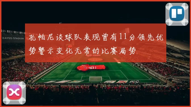 孔帕尼谈球队表现曾有11分领先优势警示变化无常的比赛局势