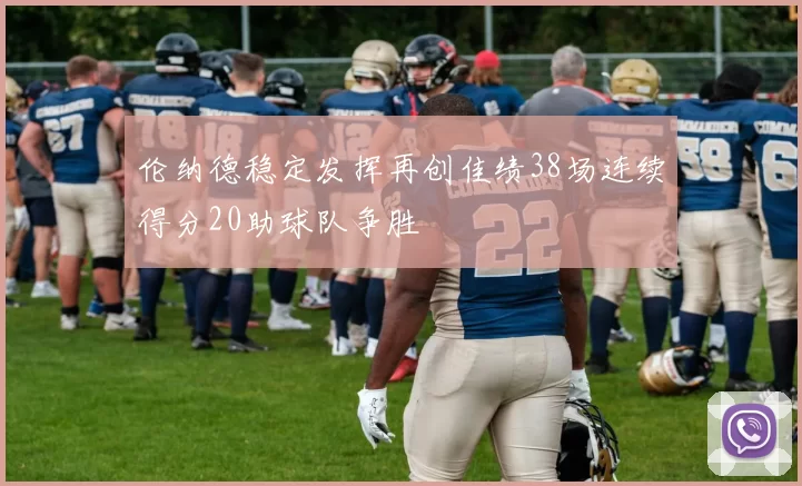 伦纳德稳定发挥再创佳绩38场连续得分20助球队争胜