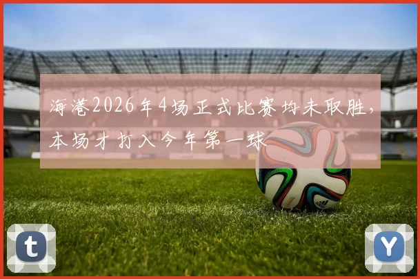 海港2026年4场正式比赛均未取胜，本场才打入今年第一球