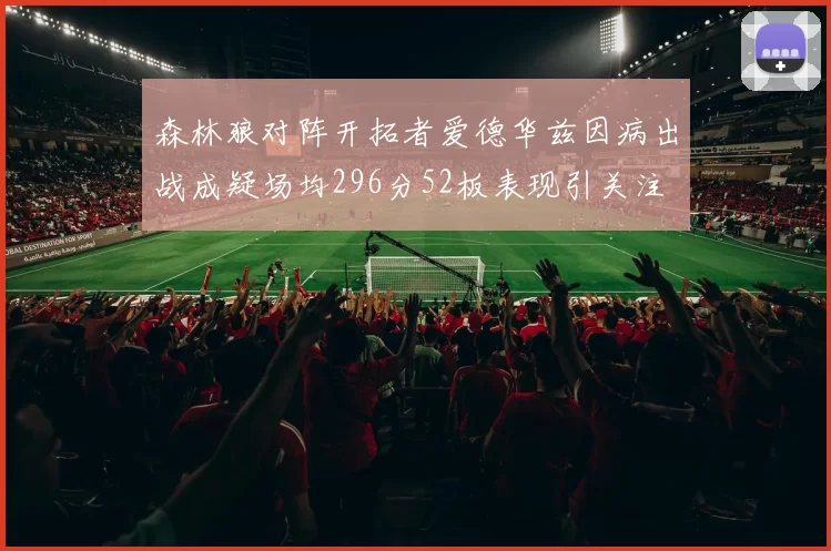 森林狼对阵开拓者爱德华兹因病出战成疑场均296分52板表现引关注