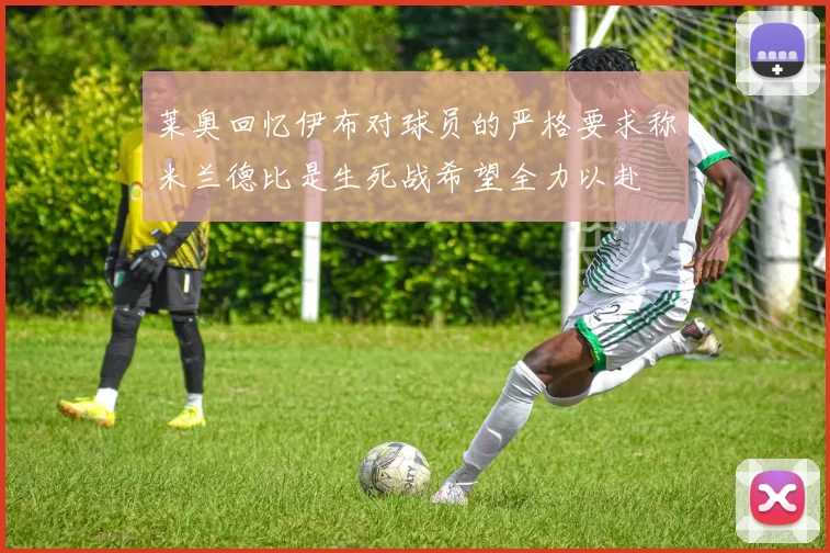 莱奥回忆伊布对球员的严格要求称米兰德比是生死战希望全力以赴