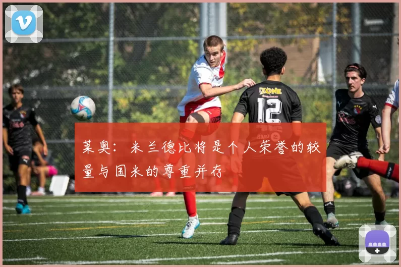 莱奥：米兰德比将是个人荣誉的较量与国米的尊重并存