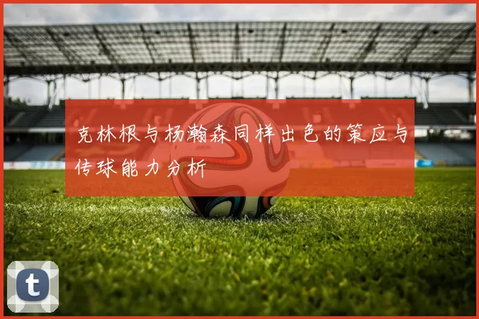克林根与杨瀚森同样出色的策应与传球能力分析