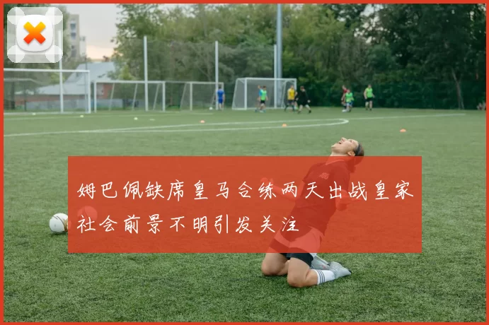 姆巴佩缺席皇马合练两天出战皇家社会前景不明引发关注