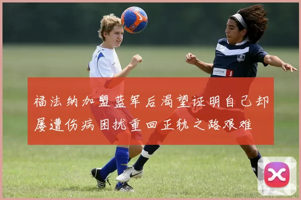 福法纳加盟蓝军后渴望证明自己却屡遭伤病困扰重回正轨之路艰难