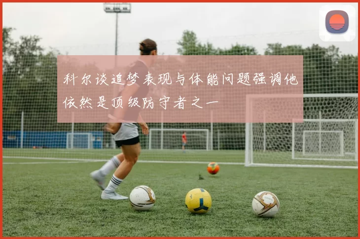 科尔谈追梦表现与体能问题强调他依然是顶级防守者之一