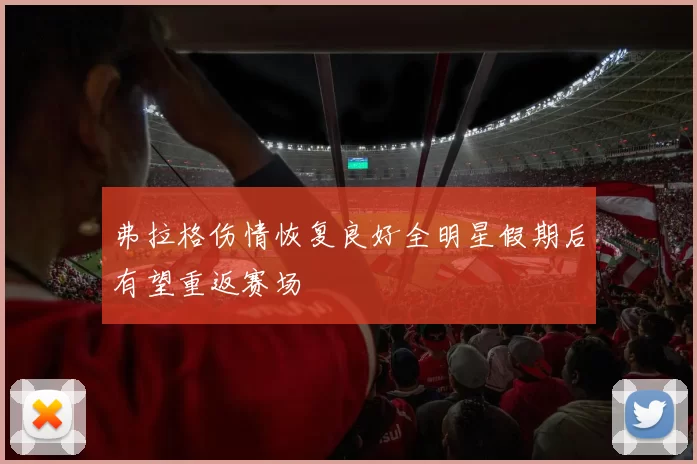 弗拉格伤情恢复良好全明星假期后有望重返赛场