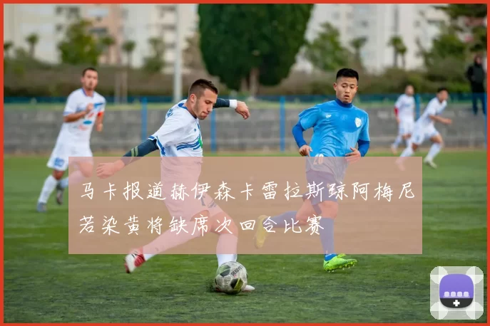马卡报道赫伊森卡雷拉斯琼阿梅尼若染黄将缺席次回合比赛