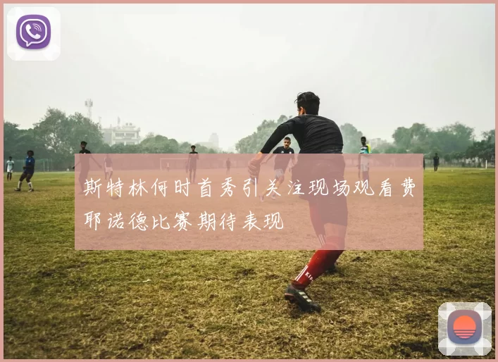 斯特林何时首秀引关注现场观看费耶诺德比赛期待表现