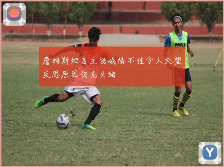 詹姆斯坦言主场战绩不佳令人失望反思原因仍无头绪