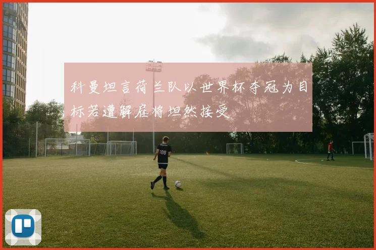 科曼坦言荷兰队以世界杯夺冠为目标若遭解雇将坦然接受