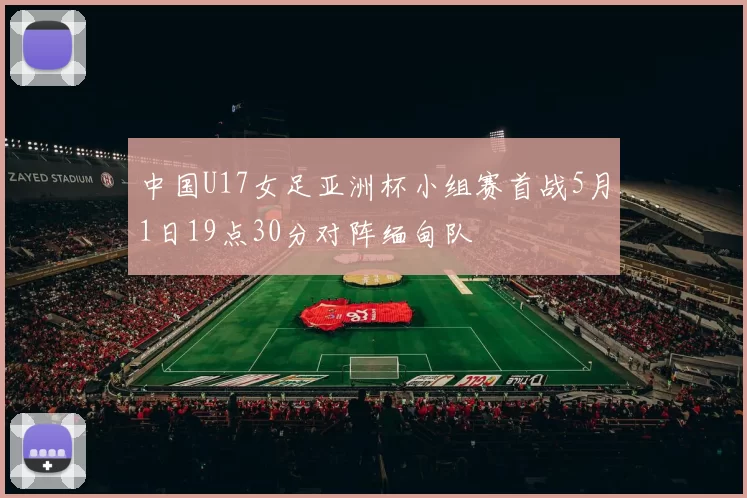 中国U17女足亚洲杯小组赛首战5月1日19点30分对阵缅甸队