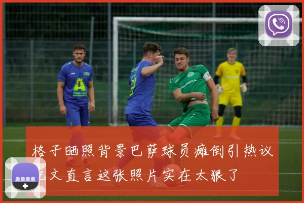 格子晒照背景巴萨球员瘫倒引热议配文直言这张照片实在太狠了