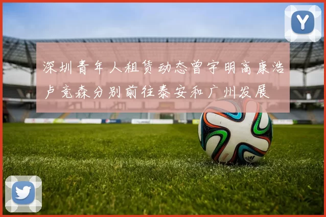 深圳青年人租赁动态曾宇明高康浩卢竞森分别前往泰安和广州发展