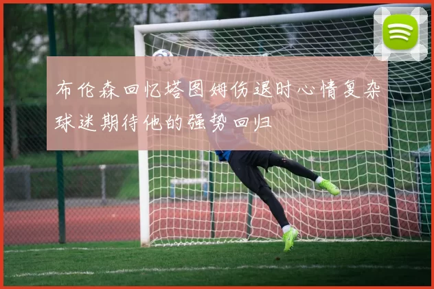 布伦森回忆塔图姆伤退时心情复杂球迷期待他的强势回归
