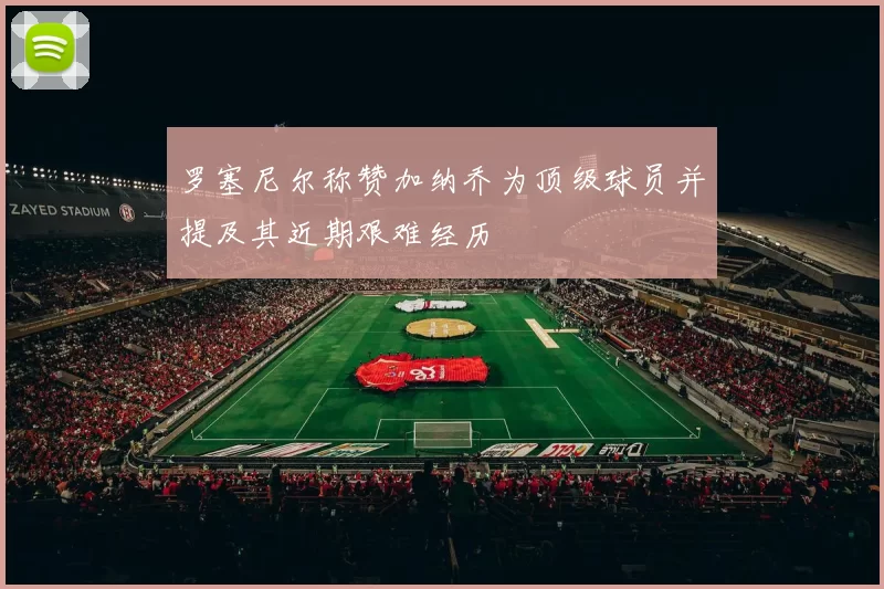 罗塞尼尔称赞加纳乔为顶级球员并提及其近期艰难经历