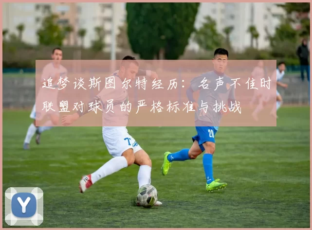 追梦谈斯图尔特经历：名声不佳时联盟对球员的严格标准与挑战