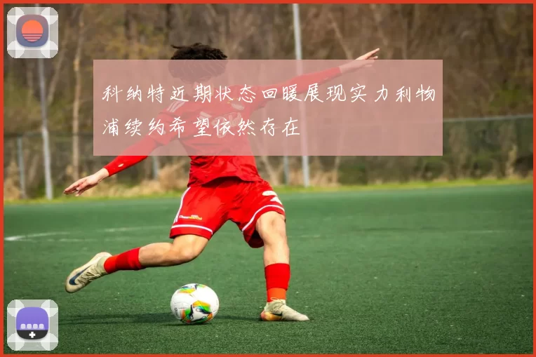 科纳特近期状态回暖展现实力利物浦续约希望依然存在