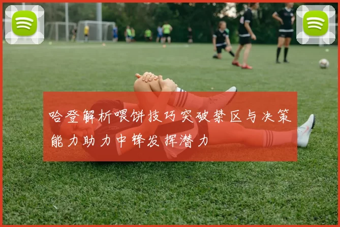 哈登解析喂饼技巧突破禁区与决策能力助力中锋发挥潜力