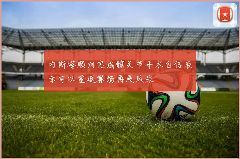 内斯塔顺利完成髋关节手术自信表示可以重返赛场再展风采