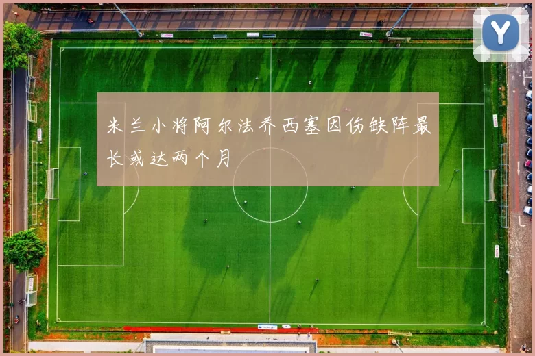 米兰小将阿尔法乔西塞因伤缺阵最长或达两个月