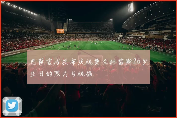 巴萨官方发布庆祝费兰托雷斯26岁生日的照片与祝福