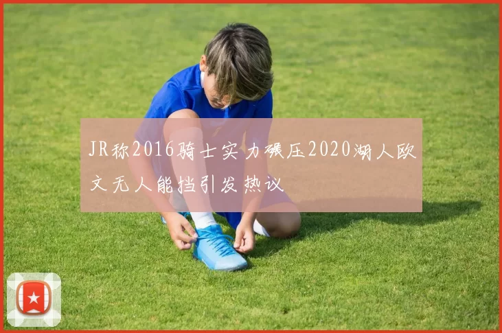 JR称2016骑士实力碾压2020湖人欧文无人能挡引发热议