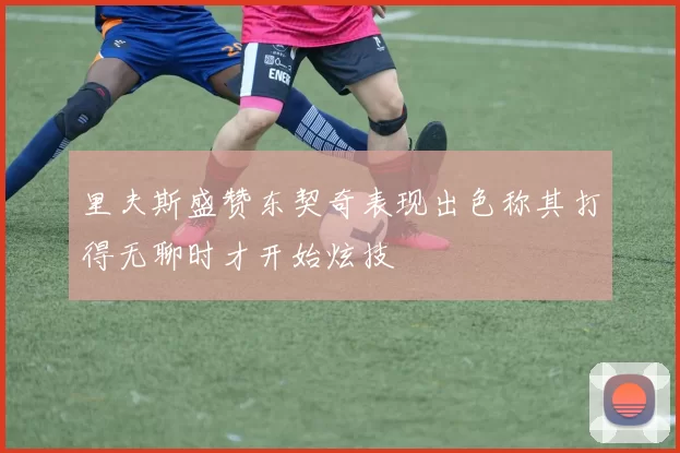 里夫斯盛赞东契奇表现出色称其打得无聊时才开始炫技