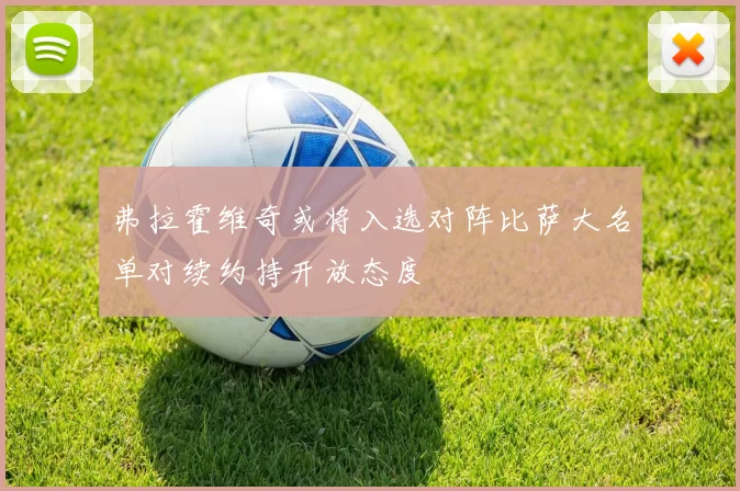 弗拉霍维奇或将入选对阵比萨大名单对续约持开放态度