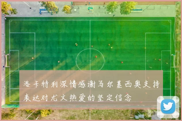 洛卡特利深情感谢马尔基西奥支持表达对尤文热爱的坚定信念